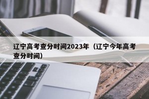 辽宁高考查分时间2023年（辽宁今年高考查分时间）