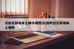云南无新增本土确诊病例/云南昨日无新增本土病例