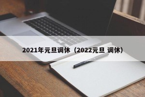 2021年元旦调休（2022元旦 调休）