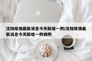 沈阳疫情最新消息今天新增一例/沈阳疫情最新消息今天新增一例病例