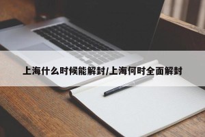 上海什么时候能解封/上海何时全面解封