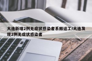 大连新增2例无症状感染者系搬运工/大连发现2例无症状感染者