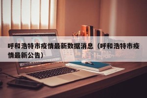 呼和浩特市疫情最新数据消息（呼和浩特市疫情最新公告）
