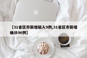 【31省区市新增输入9例,31省区市新增确诊96例】