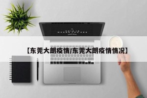 【东莞大朗疫情/东莞大朗疫情情况】