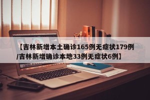 【吉林新增本土确诊165例无症状179例/吉林新增确诊本地33例无症状6例】