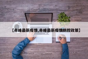 【赤峰最新疫情,赤峰最新疫情防控政策】