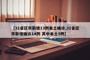 【31省区市新增13例本土确诊,31省区市新增确诊14例 其中本土9例】