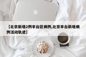 【北京新增2例丰台区病例,北京丰台新增病例活动轨迹】
