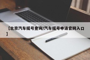【北京汽车摇号查询/汽车摇号申请官网入口】