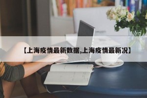 【上海疫情最新数据,上海疫情最新况】