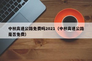 中秋高速公路免费吗2021（中秋高速公路是否免费）
