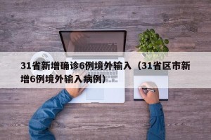 31省新增确诊6例境外输入（31省区市新增6例境外输入病例）
