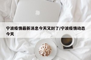 宁波疫情最新消息今天又封了/宁波疫情动态今天