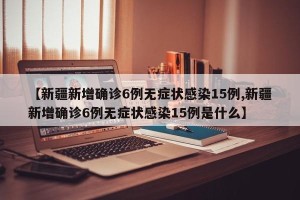 【新疆新增确诊6例无症状感染15例,新疆新增确诊6例无症状感染15例是什么】