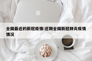 全国最近的新冠疫情:近期全国新冠肺炎疫情情况