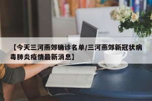 【今天三河燕郊确诊名单/三河燕郊新冠状病毒肺炎疫情最新消息】