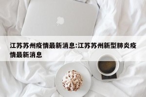 江苏苏州疫情最新消息:江苏苏州新型肺炎疫情最新消息