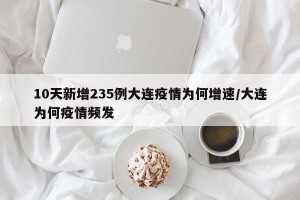10天新增235例大连疫情为何增速/大连为何疫情频发