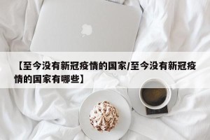 【至今没有新冠疫情的国家/至今没有新冠疫情的国家有哪些】
