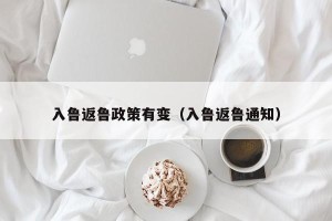 入鲁返鲁政策有变（入鲁返鲁通知）