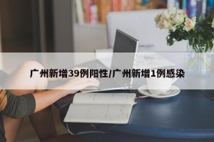 广州新增39例阳性/广州新增1例感染