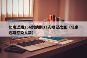 北京近期256例病例33人嗅觉改变（北京近期感染人数）
