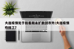 大连疫情处于胶着期未扩散到市外/大连疫情咋样了?