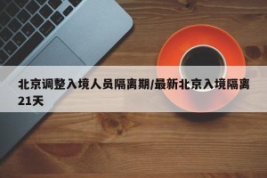 北京调整入境人员隔离期/最新北京入境隔离21天