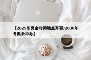 【2025冬奥会时间地点开幕/2030年冬奥会举办】