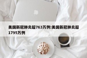 美国新冠肺炎超763万例:美国新冠肺炎超1795万例
