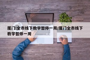 厦门:全市线下教学暂停一周/厦门全市线下教学暂停一周