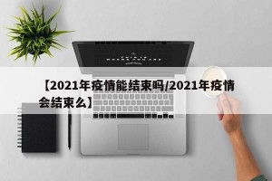 【2021年疫情能结束吗/2021年疫情会结束么】