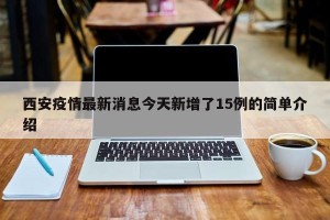 西安疫情最新消息今天新增了15例的简单介绍