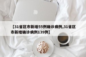 【31省区市新增55例确诊病例,31省区市新增确诊病例139例】